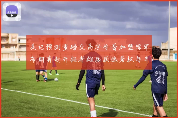 美记预测重磅交易字母哥加盟绿军布朗奔赴开拓者雄鹿获选秀权与年轻球员