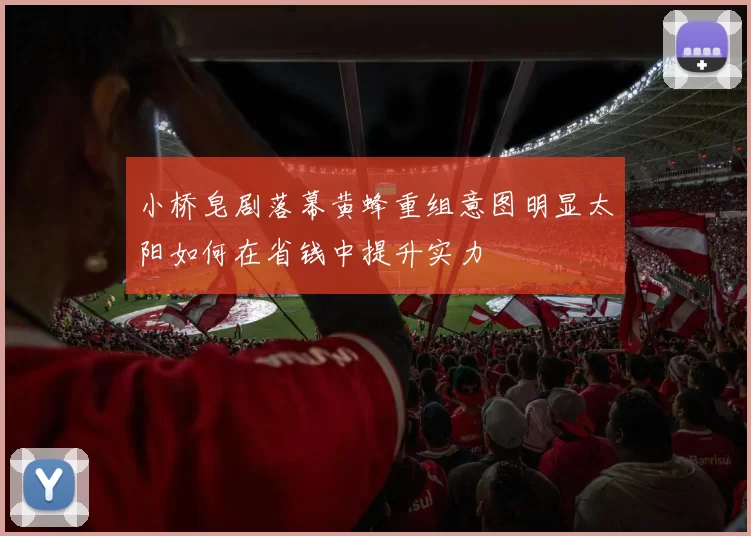 小桥皂剧落幕黄蜂重组意图明显太阳如何在省钱中提升实力