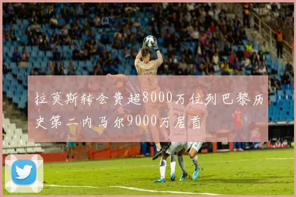 拉莫斯转会费超8000万位列巴黎历史第二内马尔9000万居首