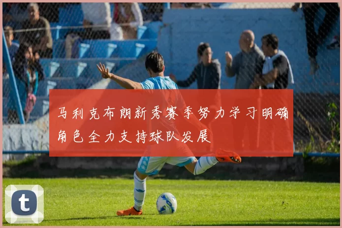 马利克布朗新秀赛季努力学习明确角色全力支持球队发展