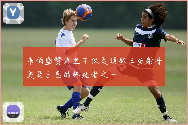 韦伯盛赞库里不仅是顶级三分射手更是出色的终结者之一